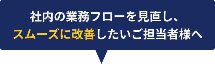 社内の業務フローを見直し、スムーズに改善したいご担当者様へ